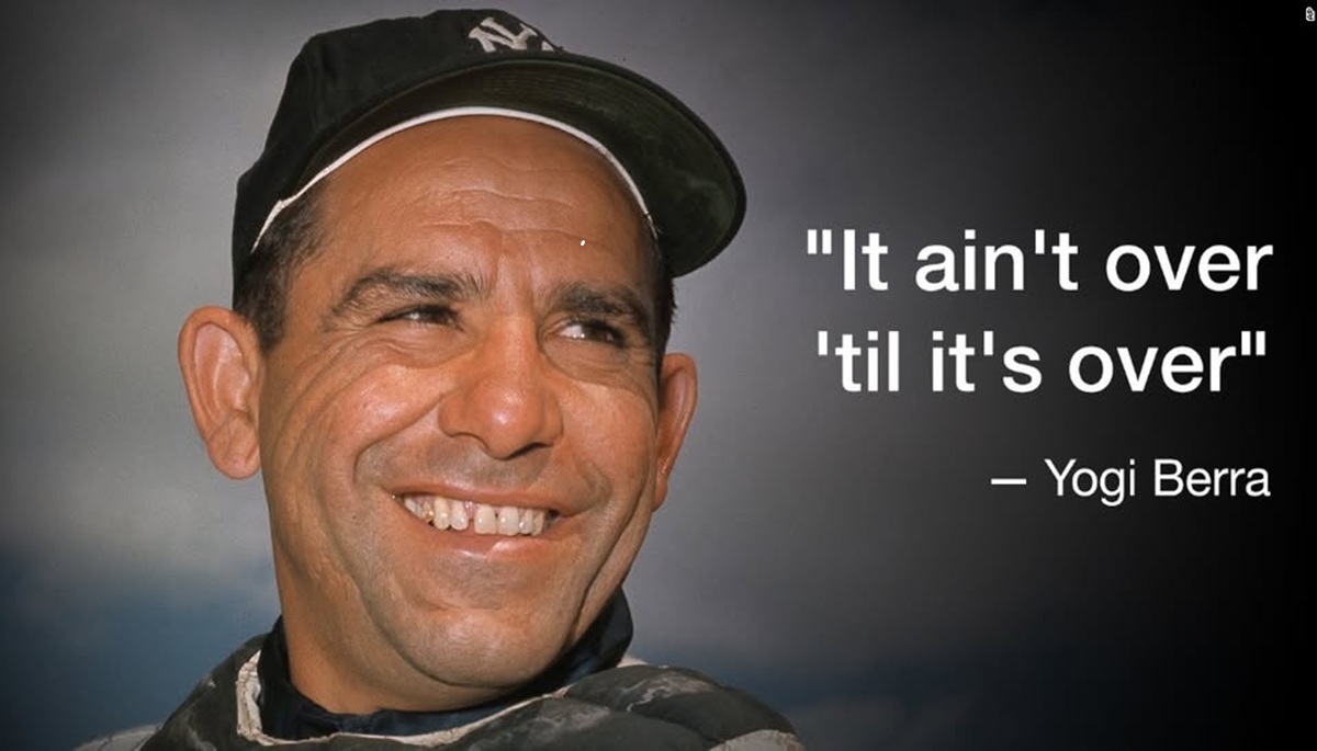 “It ain’t over ’til it’s over.”— Yogi Berra, Hall of Fame MLB catcher & coach